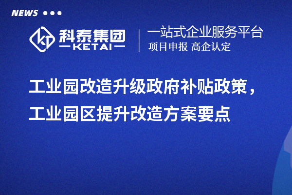 工業(yè)園改造升級(jí)政府補(bǔ)貼政策，工業(yè)園區(qū)提升改造方案要點(diǎn)