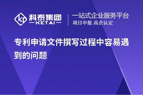 專(zhuān)利申請(qǐng)文件撰寫(xiě)過(guò)程中容易遇到的問(wèn)題