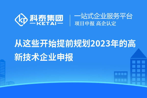 從這些開始提前規(guī)劃2023年的高新技術企業(yè)申報