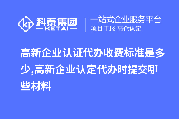高新企業(yè)認證代辦收費標準是多少,<a href=http://www.xinshancheng.cn/gaoqi/ target=_blank class=infotextkey>高新企業(yè)認定</a>代辦提交哪些材料