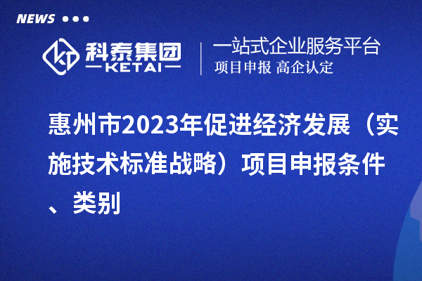 惠州市2023年促進(jìn)經(jīng)濟(jì)發(fā)展（實施技術(shù)標(biāo)準(zhǔn)戰(zhàn)略）<a href=http://www.xinshancheng.cn/shenbao.html target=_blank class=infotextkey>項目申報</a>條件、類別