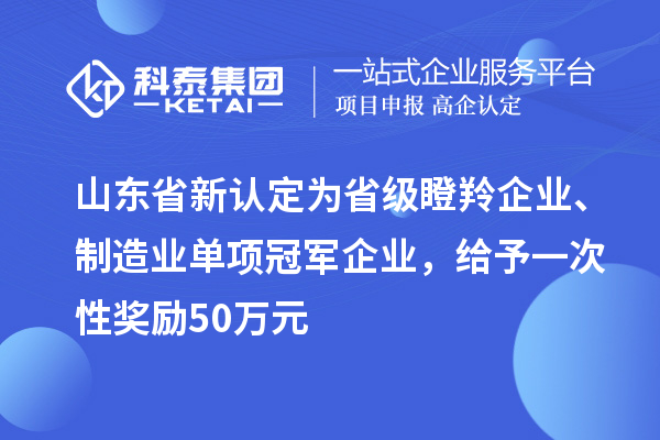 山東省新認定為省級瞪羚企業(yè)、制造業(yè)單項冠軍企業(yè)，給予一次性獎勵 50 萬元