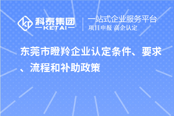 東莞市瞪羚企業(yè)認定條件、要求、流程和補助政策