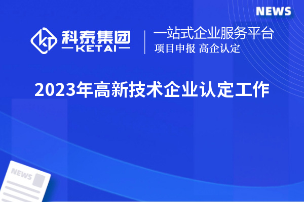 2023年<a href=http://www.xinshancheng.cn target=_blank class=infotextkey>高新技術(shù)企業(yè)認(rèn)定</a>工作