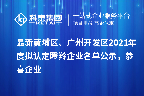 最新黃埔區(qū)、廣州開(kāi)發(fā)區(qū)2021年度擬認(rèn)定瞪羚企業(yè)名單公示，恭喜企業(yè)
