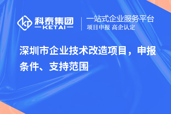 深圳市企業(yè)技術(shù)改造項目，申報條件、支持范圍