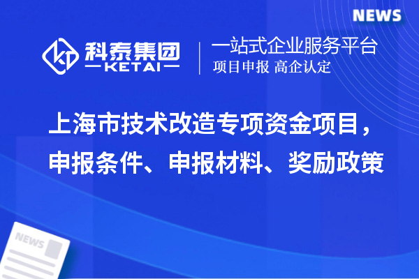 上海市技術(shù)改造專項資金項目，申報條件、申報材料、獎勵政策