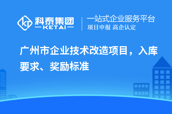 廣州市企業(yè)技術(shù)改造項目，入庫要求、獎勵標(biāo)準(zhǔn)