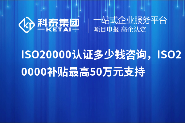 ISO20000認(rèn)證多少錢咨詢，ISO20000補(bǔ)貼最高50萬(wàn)元支持