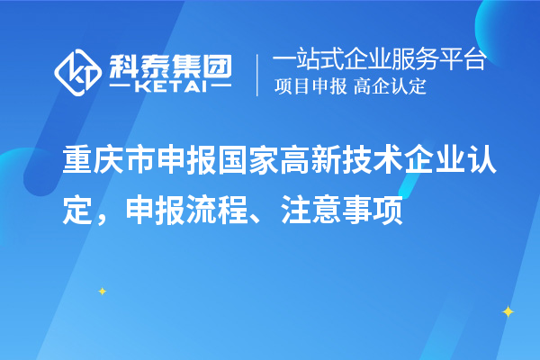 重慶市申報(bào)國家高新技術(shù)企業(yè)認(rèn)定，申報(bào)流程、注意事項(xiàng)