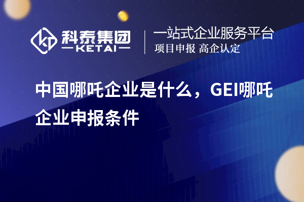 中國哪吒企業(yè)是什么，GEI哪吒企業(yè)申報條件