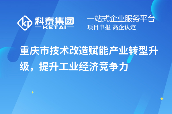 重慶市<a href=http://www.xinshancheng.cn/fuwu/jishugaizao.html target=_blank class=infotextkey>技術改造</a>賦能產(chǎn)業(yè)轉型升級，提升工業(yè)經(jīng)濟競爭力