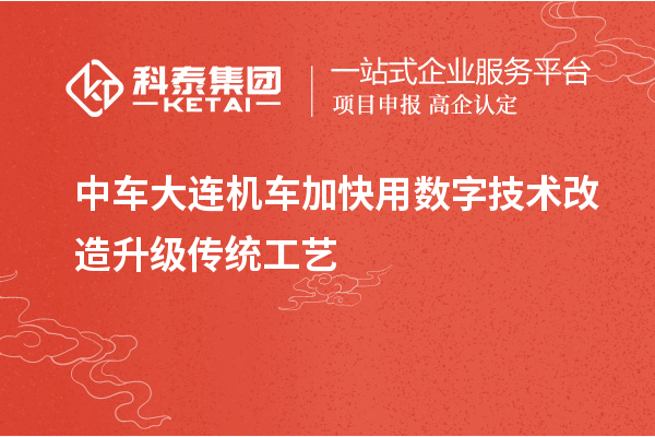 中車大連機車加快用數字技術改造升級傳統(tǒng)工藝