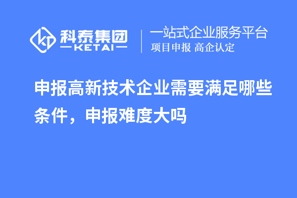 申報(bào)高新技術(shù)企業(yè)需要滿足哪些條件，申報(bào)難度大嗎