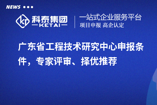 廣東省工程技術研究中心申報條件，專家評審、擇優(yōu)推薦