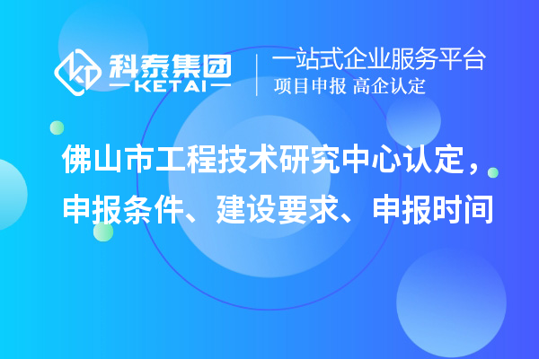 佛山市工程技術研究中心認定，申報條件、建設要求、申報時間