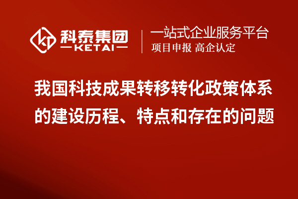 我國科技成果轉(zhuǎn)移轉(zhuǎn)化政策體系的建設歷程、特點和存在的問題