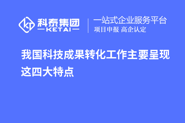 我國科技成果轉(zhuǎn)化工作主要呈現(xiàn)這四大特點