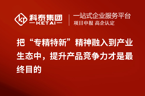 把“專精特新”精神融入到產(chǎn)業(yè)生態(tài)中，提升產(chǎn)品競(jìng)爭(zhēng)力才是最終目的