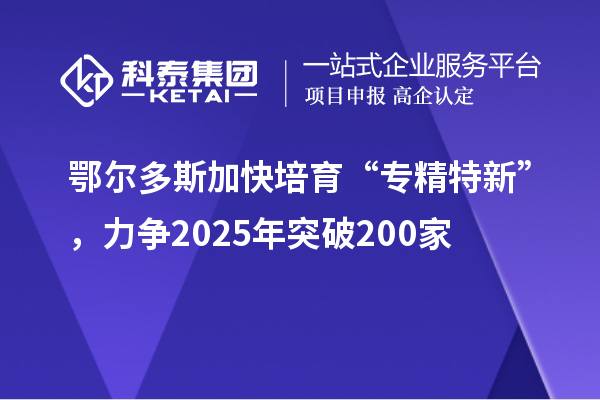 鄂爾多斯加快培育 “專精特新”，力爭2025年突破200家