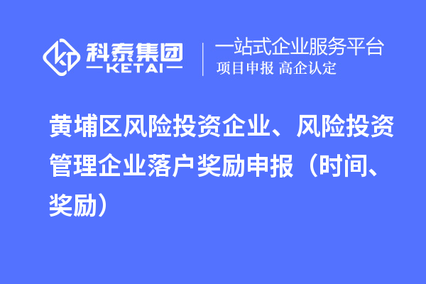 黃埔區(qū)風險投資企業(yè)、風險投資管理企業(yè)落戶獎勵申報（時間、獎勵）