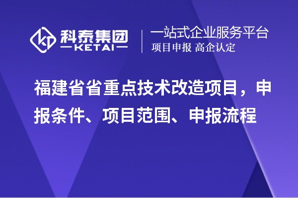 福建省省重點技術(shù)改造項目，申報條件、項目范圍、申報流程