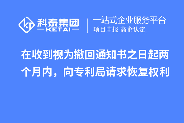 在收到視為撤回通知書之日起兩個月內，向專利局請求恢復權利