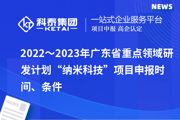 2022～2023年廣東省重點領域研發(fā)計劃“納米科技”項目申報時間、條件