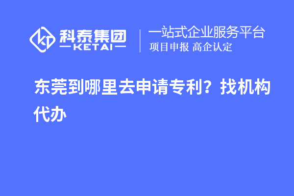 東莞到哪里去申請(qǐng)專利？找機(jī)構(gòu)代辦