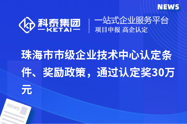珠海市市級企業(yè)技術(shù)中心認定條件、獎勵政策，通過認定獎30萬元