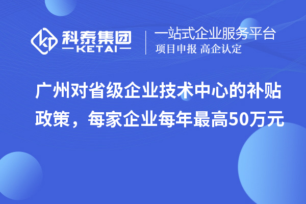 廣州對省級企業(yè)技術(shù)中心的補貼政策，每家企業(yè)每年最高50萬元
