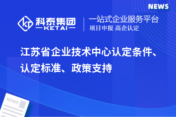 江蘇省企業(yè)技術(shù)中心認定條件、認定標(biāo)準(zhǔn)、政策支持