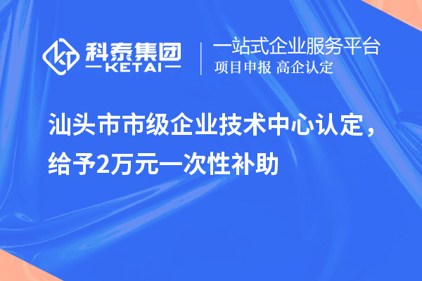 汕頭市市級(jí)企業(yè)技術(shù)中心認(rèn)定，給予2萬元一次性補(bǔ)助