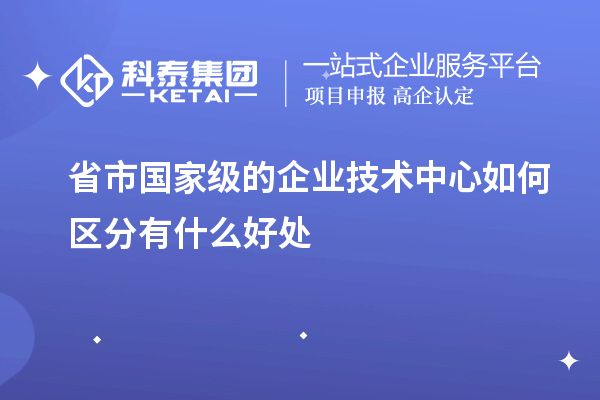省市國(guó)家級(jí)的企業(yè)技術(shù)中心如何區(qū)分有什么好處