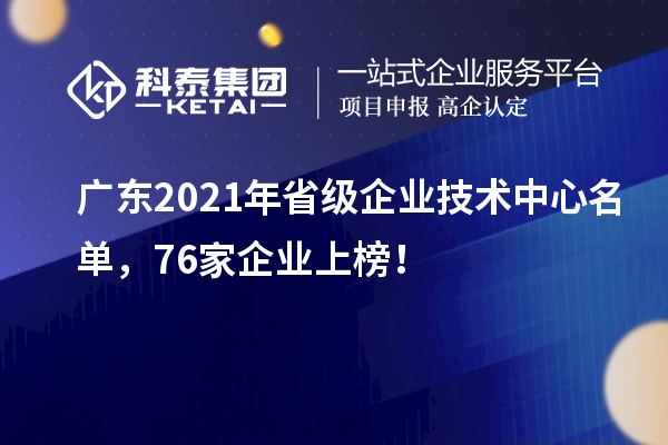 廣東2021年省級(jí)企業(yè)技術(shù)中心名單，76家企業(yè)上榜！