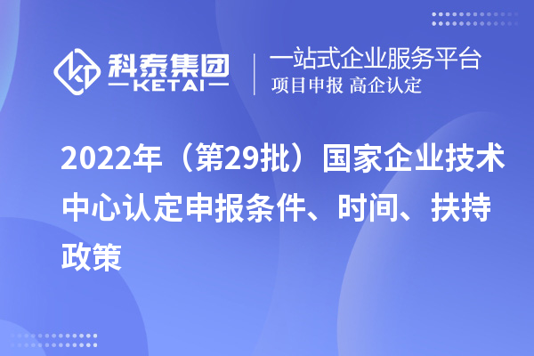2022年（第29批）國(guó)家企業(yè)技術(shù)中心認(rèn)定申報(bào)條件、時(shí)間、扶持政策
