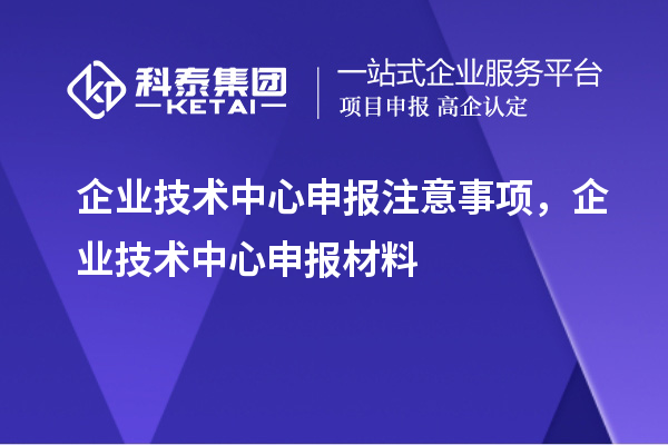 企業(yè)技術(shù)中心申報(bào)注意事項(xiàng)，企業(yè)技術(shù)中心申報(bào)材料