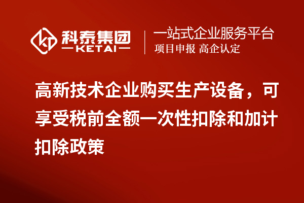 高新技術企業(yè)購買生產設備，可享受稅前全額一次性扣除和加計扣除政策