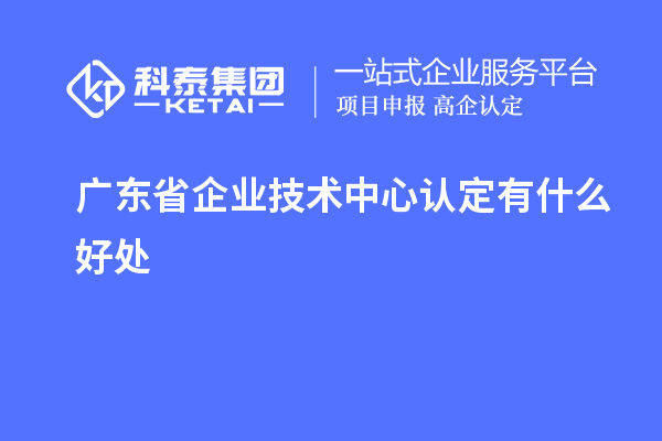 廣東省企業(yè)技術(shù)中心認定有什么好處