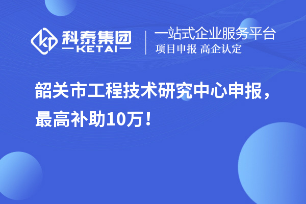 韶關(guān)市工程技術(shù)研究中心申報(bào)，最高補(bǔ)助10萬(wàn)！