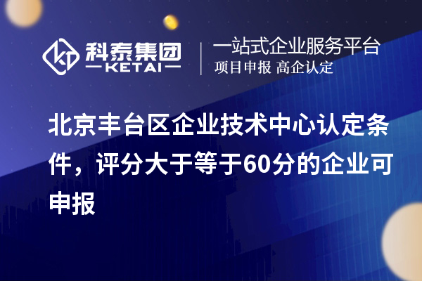北京豐臺(tái)區(qū)企業(yè)技術(shù)中心認(rèn)定條件，評(píng)分大于等于60分的可申報(bào)