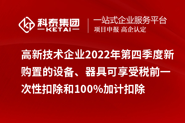 高新技術(shù)企業(yè)2022年第四季度新購置的設(shè)備、器具可享受稅前一次性扣除和100%加計(jì)扣除