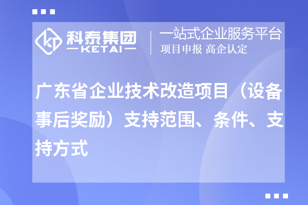 廣東省企業(yè)技術(shù)改造項目（設(shè)備事后獎勵）支持范圍、條件、支持方式