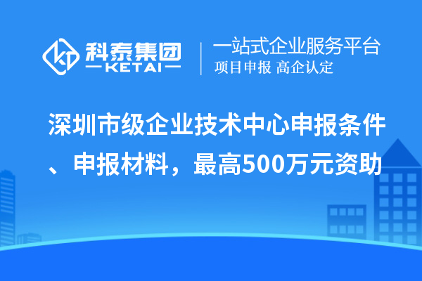 深圳市級(jí)企業(yè)技術(shù)中心申報(bào)條件、申報(bào)材料，最高500萬元資助