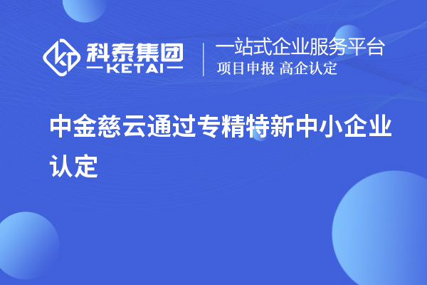 中金慈云通過<a href=http://www.xinshancheng.cn/fuwu/zhuanjingtexin.html target=_blank class=infotextkey>專精特新中小企業(yè)</a>認(rèn)定
