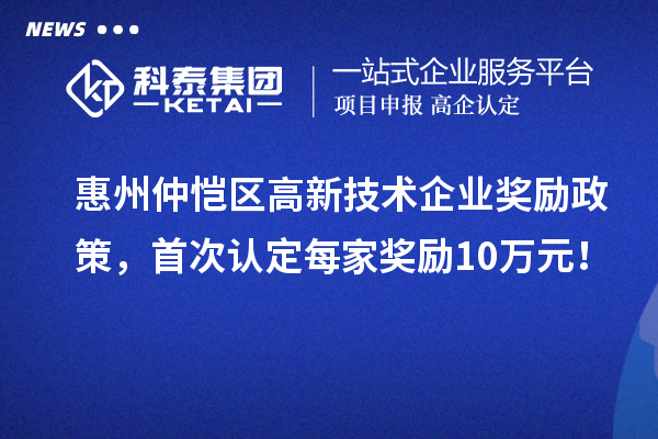 惠州仲愷區(qū)高新技術(shù)企業(yè)獎勵政策，首次認定每家獎勵10萬元！
