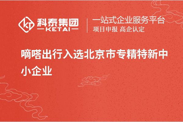 嘀嗒出行入選北京市<a href=http://www.xinshancheng.cn/fuwu/zhuanjingtexin.html target=_blank class=infotextkey>專精特新中小企業(yè)</a>