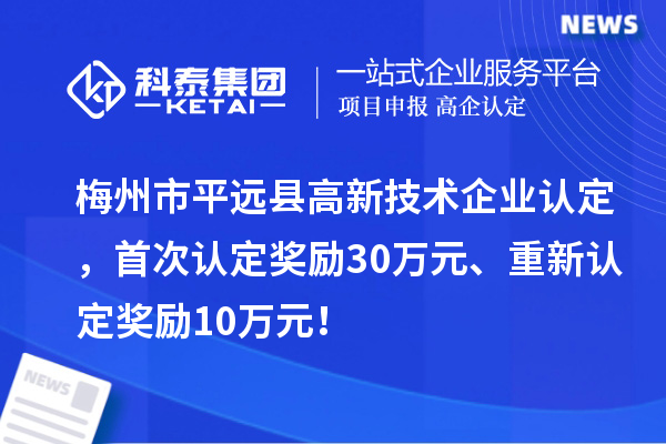 梅州市平遠(yuǎn)縣<a href=http://www.xinshancheng.cn target=_blank class=infotextkey>高新技術(shù)企業(yè)認(rèn)定</a>，首次認(rèn)定獎勵30萬元、重新認(rèn)定獎勵10萬元！