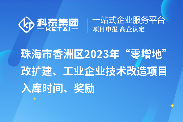 珠海市香洲區(qū)2023年“零增地”改擴(kuò)建、工業(yè)企業(yè)技術(shù)改造項目入庫時間、獎勵