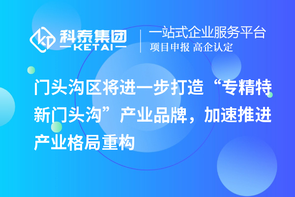 門(mén)頭溝區(qū)將進(jìn)一步打造“專(zhuān)精特新門(mén)頭溝”產(chǎn)業(yè)品牌，加速推進(jìn)產(chǎn)業(yè)格局重構(gòu)